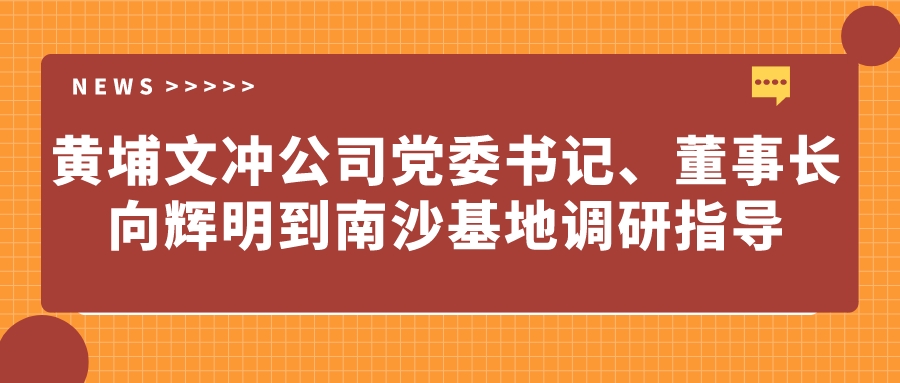 黃埔文沖公司黨委書記、董事長向輝明到南沙基地調研指導